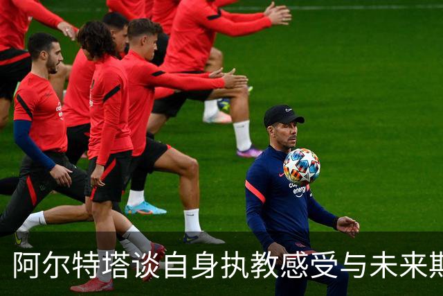 阿尔特塔谈自身执教感受与未来期望