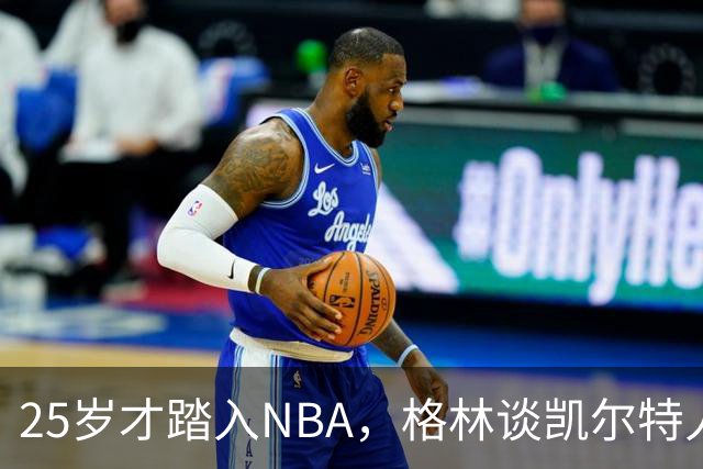 25岁才踏入NBA，格林谈凯尔特人如何影响他